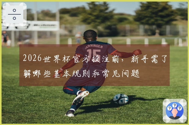 2026世界杯官方投注前，新手需了解哪些基本规则和常见问题