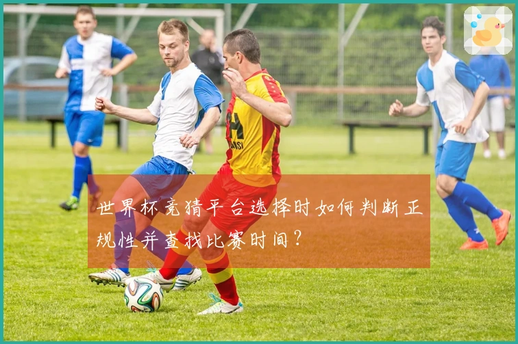 世界杯竞猜平台选择时如何判断正规性并查找比赛时间？
