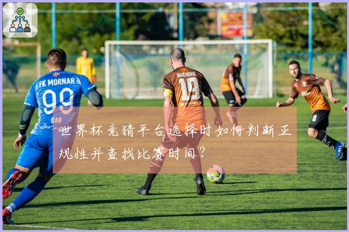 世界杯竞猜平台选择时如何判断正规性并查找比赛时间？