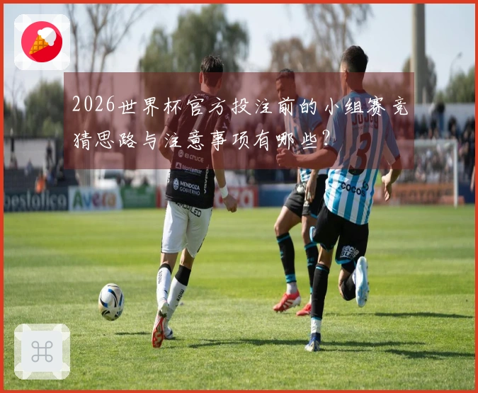 2026世界杯官方投注前的小组赛竞猜思路与注意事项有哪些？