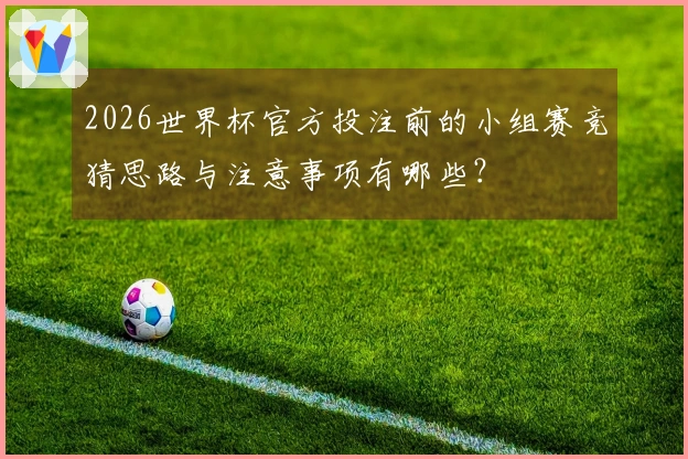 2026世界杯官方投注前的小组赛竞猜思路与注意事项有哪些？